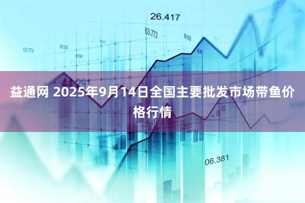 益通网 2025年9月14日全国主要批发市场带鱼价格行情