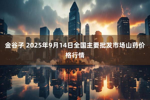 金谷子 2025年9月14日全国主要批发市场山药价格行情