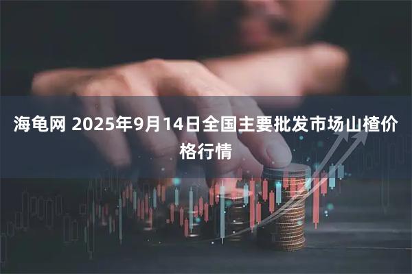 海龟网 2025年9月14日全国主要批发市场山楂价格行情