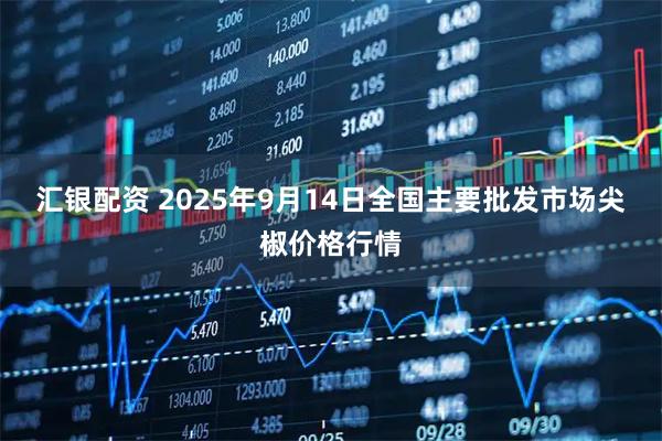 汇银配资 2025年9月14日全国主要批发市场尖椒价格行情