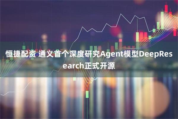 恒捷配资 通义首个深度研究Agent模型DeepResearch正式开源