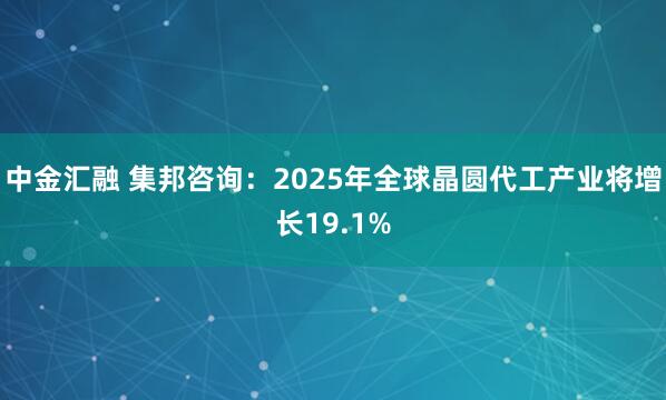 中金汇融 集邦咨询：2025年全球晶圆代工产业将增长19.1%