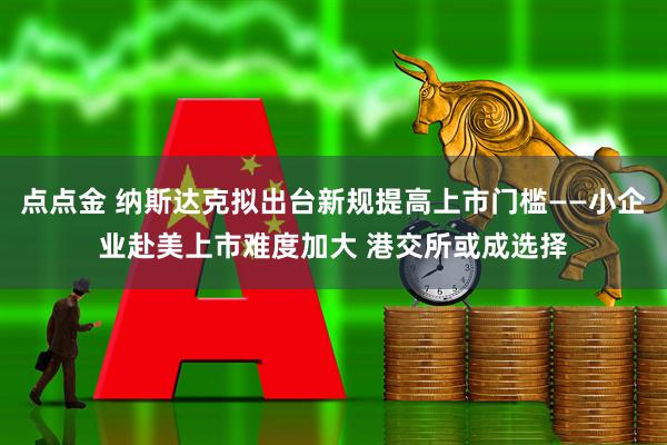 点点金 纳斯达克拟出台新规提高上市门槛——小企业赴美上市难度加大 港交所或成选择