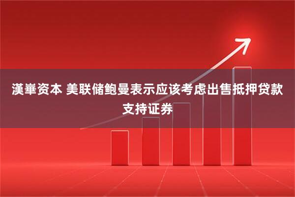 漢崋资本 美联储鲍曼表示应该考虑出售抵押贷款支持证券