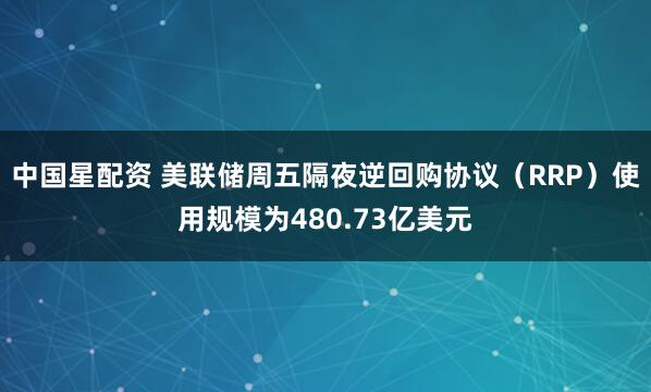中国星配资 美联储周五隔夜逆回购协议（RRP）使用规模为480.73亿美元