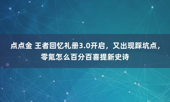 点点金 王者回忆礼册3.0开启，又出现踩坑点，零氪怎么百分百喜提新史诗