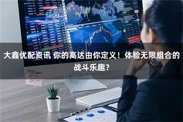 大鑫优配资讯 你的高达由你定义！体验无限组合的战斗乐趣？