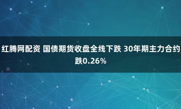 红腾网配资 国债期货收盘全线下跌 30年期主力合约跌0.26%