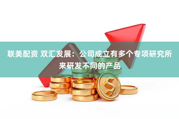 联美配资 双汇发展：公司成立有多个专项研究所来研发不同的产品
