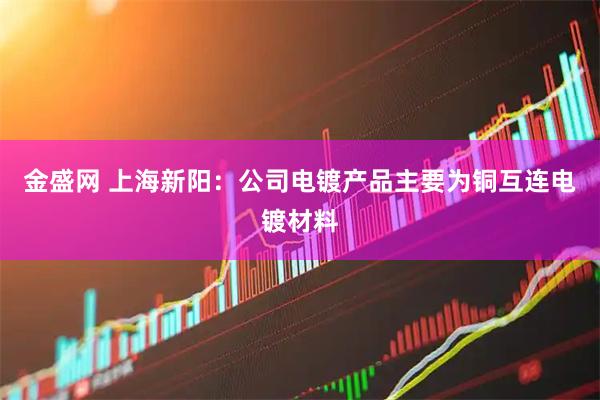 金盛网 上海新阳：公司电镀产品主要为铜互连电镀材料