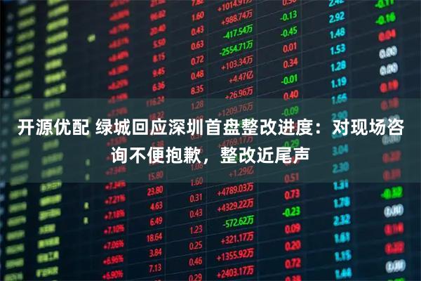 开源优配 绿城回应深圳首盘整改进度：对现场咨询不便抱歉，整改近尾声