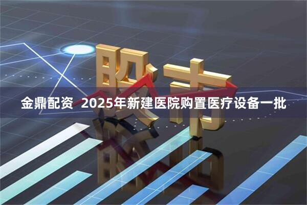 金鼎配资  2025年新建医院购置医疗设备一批