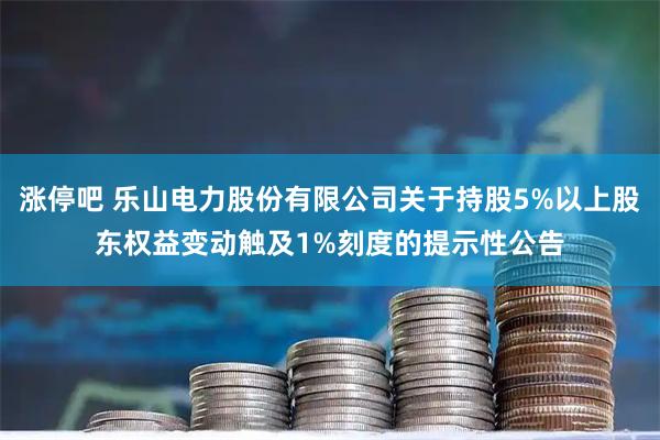 涨停吧 乐山电力股份有限公司关于持股5%以上股东权益变动触及1%刻度的提示性公告