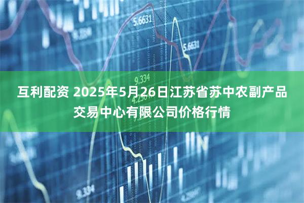 互利配资 2025年5月26日江苏省苏中农副产品交易中心有限公司价格行情