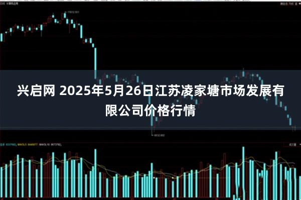 兴启网 2025年5月26日江苏凌家塘市场发展有限公司价格行情