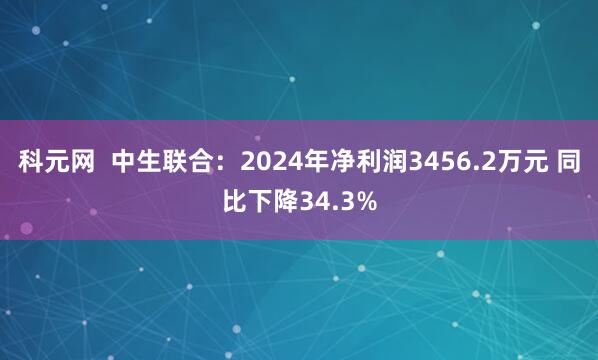 科元网  中生联合：2024年净利润3456.2万元 同比下降34.3%