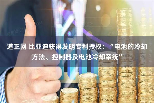 道正网 比亚迪获得发明专利授权：“电池的冷却方法、控制器及电池冷却系统”