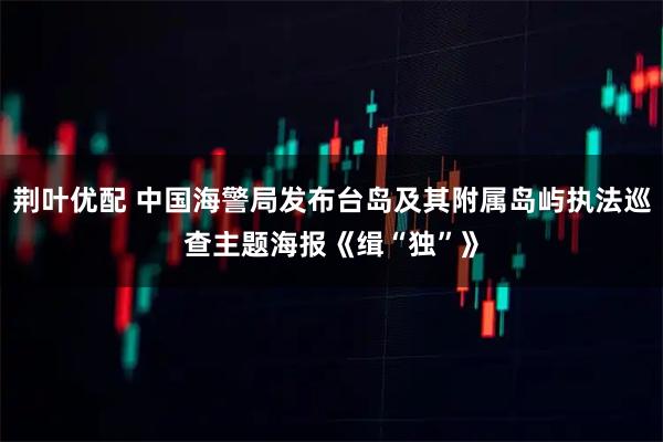 荆叶优配 中国海警局发布台岛及其附属岛屿执法巡查主题海报《缉“独”》