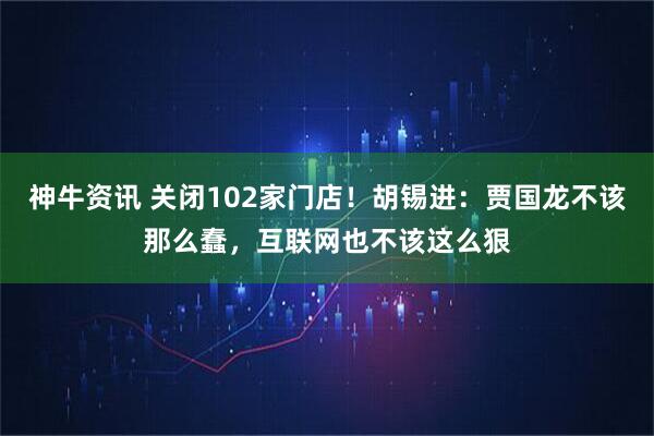 神牛资讯 关闭102家门店！胡锡进：贾国龙不该那么蠢，互联网也不该这么狠