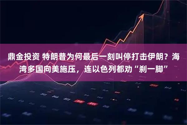 鼎金投资 特朗普为何最后一刻叫停打击伊朗？海湾多国向美施压，连以色列都劝“刹一脚”