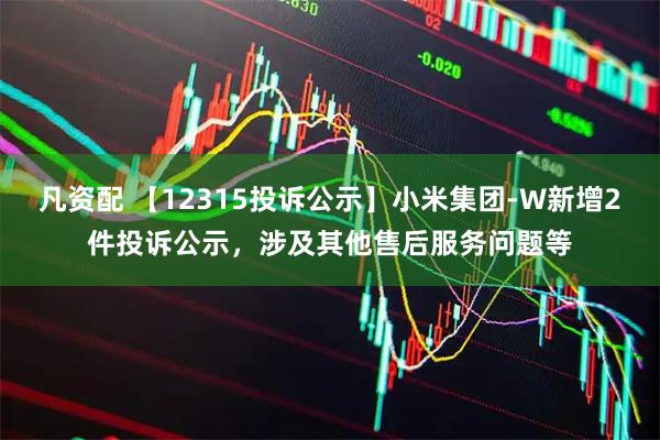 凡资配 【12315投诉公示】小米集团-W新增2件投诉公示，涉及其他售后服务问题等