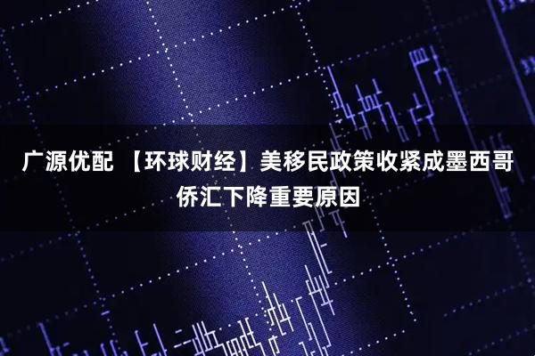 广源优配 【环球财经】美移民政策收紧成墨西哥侨汇下降重要原因