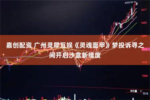 嘉创配资 广州灵犀互娱《灵魂面甲》梦投诉寻之间开启沙盒新维度