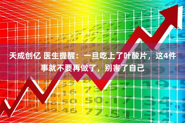 天成创亿 医生提醒：一旦吃上了叶酸片，这4件事就不要再做了，别害了自己