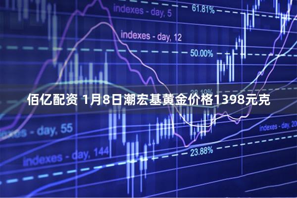 佰亿配资 1月8日潮宏基黄金价格1398元克