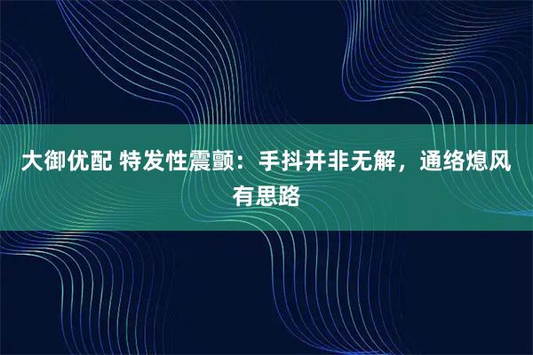 大御优配 特发性震颤：手抖并非无解，通络熄风有思路