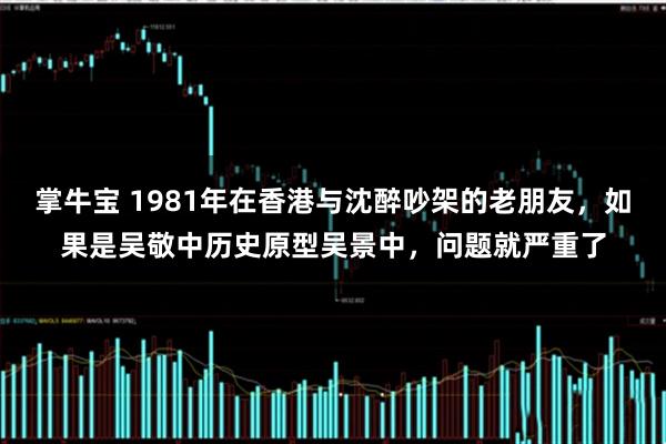 掌牛宝 1981年在香港与沈醉吵架的老朋友，如果是吴敬中历史原型吴景中，问题就严重了