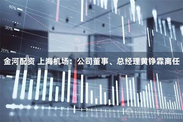 金河配资 上海机场：公司董事、总经理黄铮霖离任