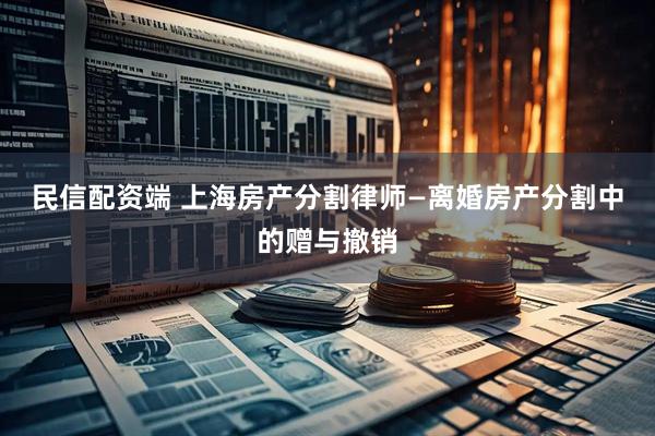 民信配资端 上海房产分割律师—离婚房产分割中的赠与撤销